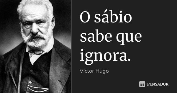 O sábio sabe que ignora.... Frase de Victor Hugo.