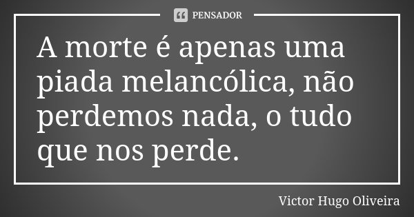 A morte é apenas uma piada melancólica, não perdemos nada, o tudo que nos perde.... Frase de Victor Hugo Oliveira.