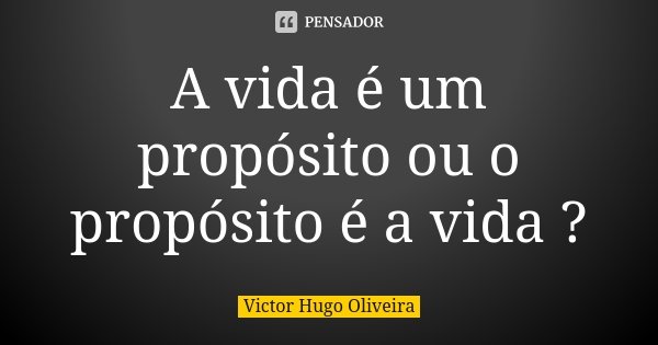 A vida é um propósito ou o propósito é a vida ?... Frase de Victor Hugo Oliveira.