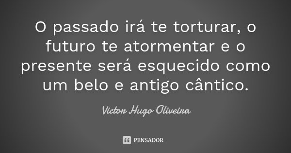 O passado irá te torturar, o futuro te atormentar e o presente será esquecido como um belo e antigo cântico.... Frase de Victor Hugo Oliveira.