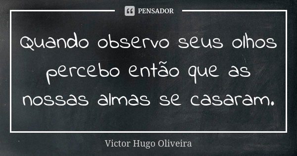 Quando observo seus olhos percebo então que as nossas almas se casaram.... Frase de Victor Hugo Oliveira.