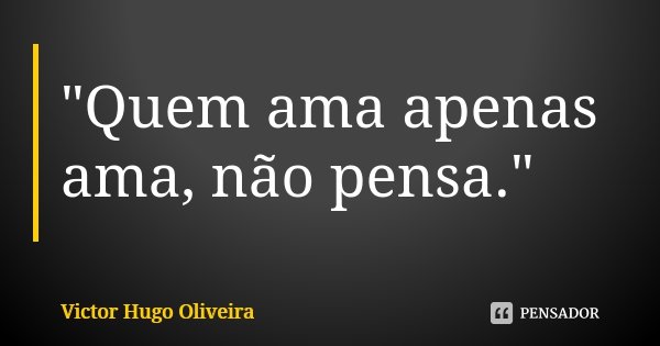 "Quem ama apenas ama, não pensa."... Frase de Victor Hugo Oliveira.