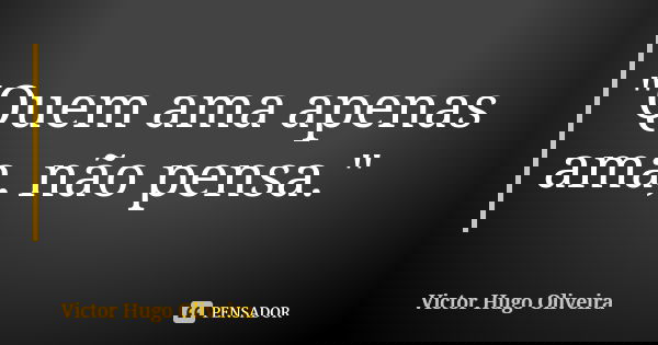 "Quem ama apenas ama, não pensa."... Frase de Victor Hugo Oliveira.