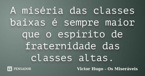 A miséria das classes baixas é sempre maior que o espírito de fraternidade das classes altas.... Frase de Victor Hugo - Os Miseráveis.