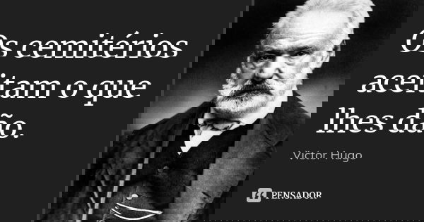 Os cemitérios aceitam o que lhes dão.... Frase de Victor Hugo.