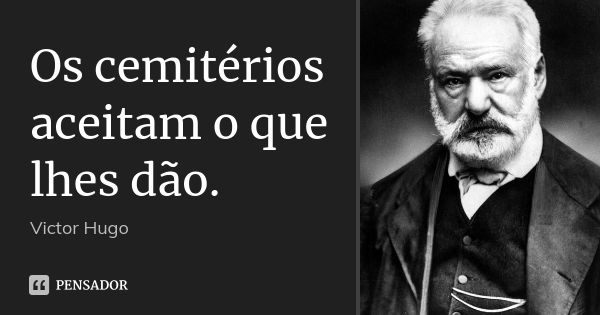 Os cemitérios aceitam o que lhes dão.... Frase de Victor Hugo.