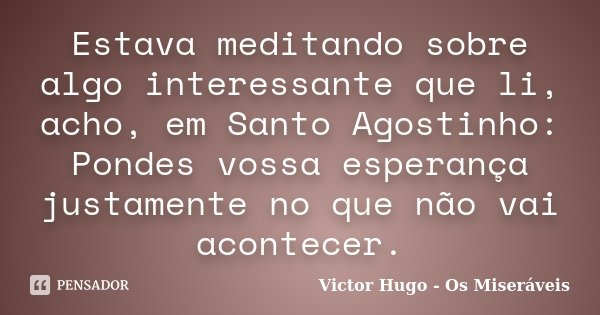 Estava meditando sobre algo interessante que li, acho, em Santo Agostinho: Pondes vossa esperança justamente no que não vai acontecer.... Frase de Victor Hugo - Os Miseráveis.