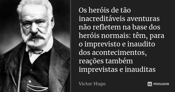 Os heróis de tão inacreditáveis aventuras não refletem na base dos heróis normais: têm, para o imprevisto e inaudito dos acontecimentos, reações também imprevis... Frase de Victor Hugo.