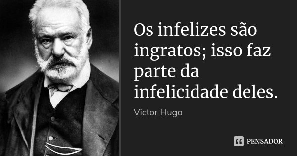 Os infelizes são ingratos; isso faz parte da infelicidade deles.... Frase de Victor Hugo.