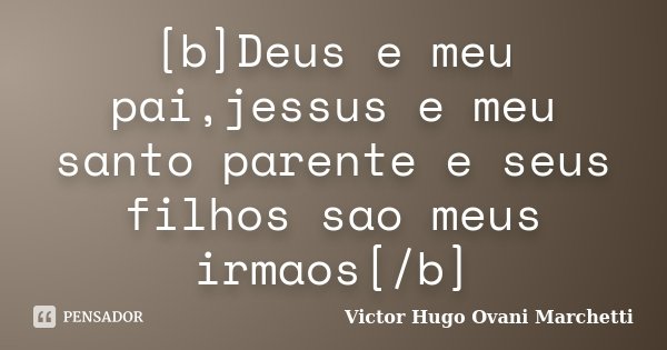 [b]Deus e meu pai,jessus e meu santo parente e seus filhos sao meus irmaos[/b]... Frase de Victor Hugo Ovani Marchetti.