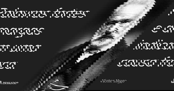 Palavras fortes e amargas indicam uma causa fraca.... Frase de Victor Hugo.