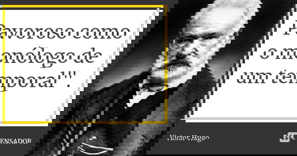 Pavoroso como o monólogo de um temporal".... Frase de Victor Hugo.