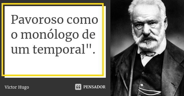 Pavoroso como o monólogo de um temporal".... Frase de Victor Hugo.