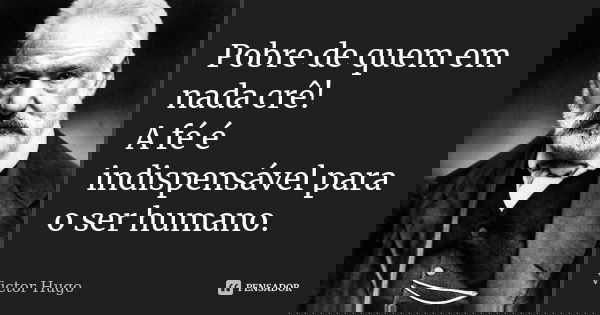Pobre de quem em nada crê! A fé é indispensável para o ser humano.... Frase de Victor Hugo.