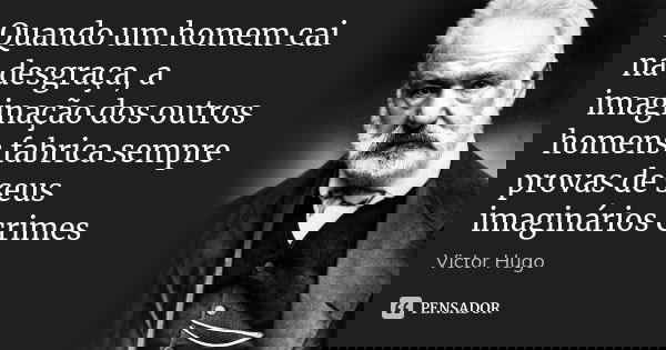 Quando um homem cai na desgraça, a imaginação dos outros homens fabrica sempre provas de seus imaginários crimes... Frase de Victor Hugo.