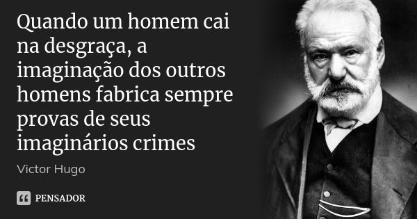 Quando um homem cai na desgraça, a imaginação dos outros homens fabrica sempre provas de seus imaginários crimes... Frase de Victor Hugo.