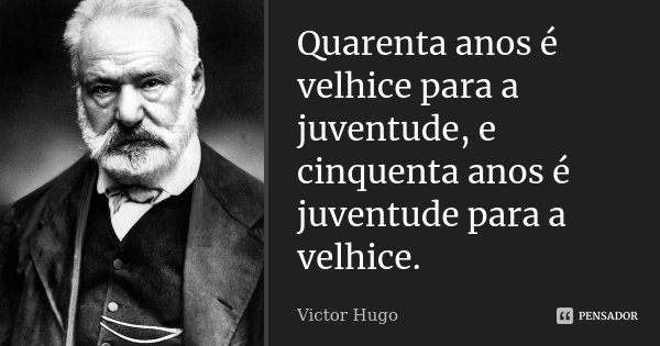 Quarenta anos é velhice para a juventude, e cinquenta anos é juventude para a velhice.... Frase de Victor Hugo.
