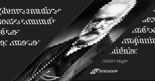 Quem conduz e arrasta o mundo não são as máquinas, mas as ideias.... Frase de Victor Hugo.