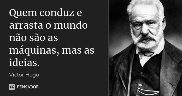 Quem conduz e arrasta o mundo não são as máquinas, mas as ideias.... Frase de Victor Hugo.