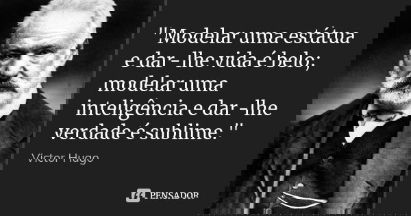 "Modelar uma estátua e dar-lhe vida é belo; modelar uma inteligência e dar-lhe verdade é sublime."... Frase de Victor Hugo.