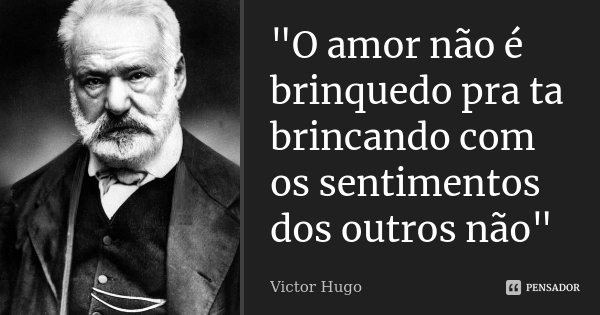 "O amor não é brinquedo pra ta brincando com os sentimentos dos outros não"... Frase de victor Hugo.