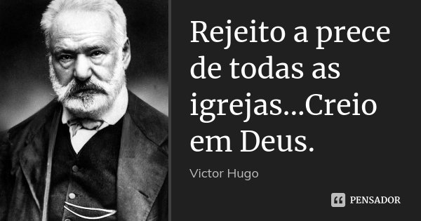 Rejeito a prece de todas as igrejas...Creio em Deus.... Frase de Victor Hugo.