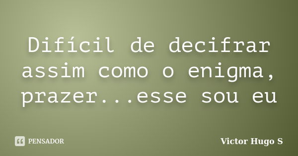 Difícil de decifrar assim como o enigma, prazer...esse sou eu... Frase de Victor Hugo S.