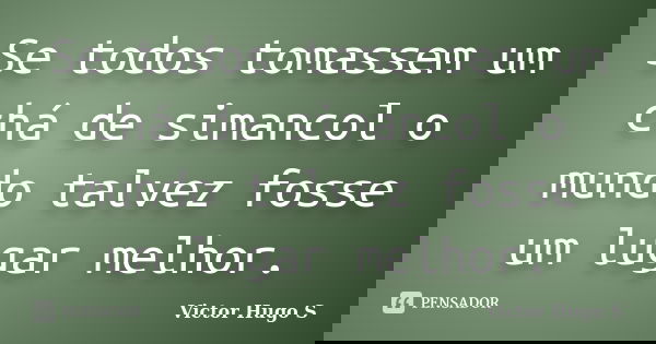 Se todos tomassem um chá de simancol o mundo talvez fosse um lugar melhor.... Frase de Victor Hugo S.