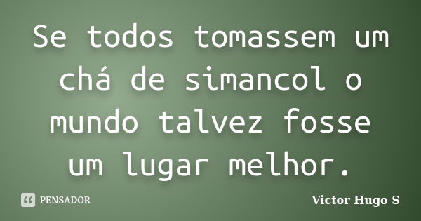 Se todos tomassem um chá de simancol o mundo talvez fosse um lugar melhor.... Frase de Victor Hugo S.