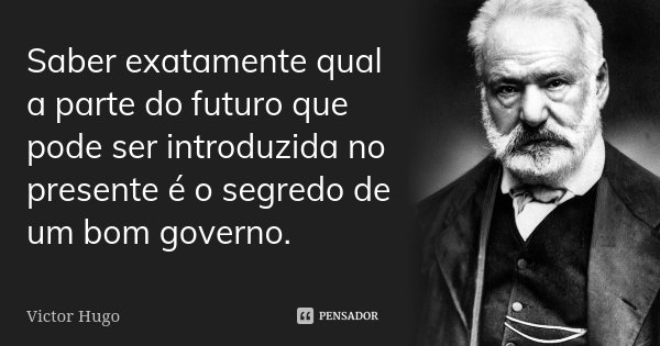 Saber exatamente qual a parte do futuro que pode ser introduzida no presente é o segredo de um bom governo.... Frase de Victor Hugo.