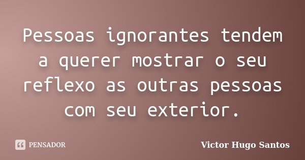 Pessoas ignorantes tendem a querer mostrar o seu reflexo as outras pessoas com seu exterior.... Frase de Victor Hugo Santos.