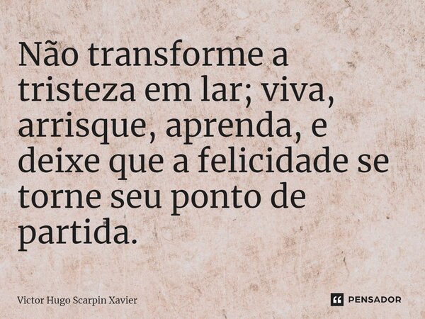 ⁠Não transforme a tristeza em lar; viva, arrisque, aprenda, e deixe que a felicidade se torne seu ponto de partida.... Frase de Victor Hugo Scarpin Xavier.