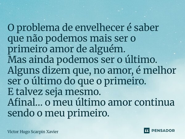 O problema de envelhecer é saber que não podemos mais ser o primeiro amor de alguém. Mas ainda podemos ser o último. Alguns dizem que, no amor, é melhor ser o ... Frase de Victor Hugo Scarpin Xavier.