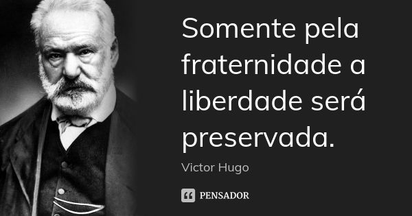 Somente pela fraternidade a liberdade será preservada.... Frase de Victor Hugo.