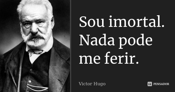 Sou imortal. Nada pode me ferir.... Frase de Victor Hugo.