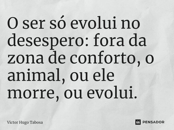 ⁠O ser só evolui no desespero: fora da zona de conforto, o animal, ou ele morre, ou evolui.... Frase de Victor Hugo Tabosa.