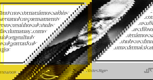 Tanto nos tornaríamos sábios conservando no pensamento os diversos resíduos de todas as filosofias humanas, como teríamos saúde engolindo todos os fundos de gar... Frase de Victor Hugo.
