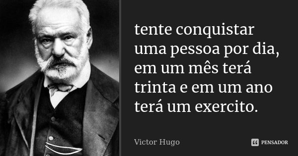 tente conquistar uma pessoa por dia, em um mês terá trinta e em um ano terá um exercito.... Frase de Victor Hugo.