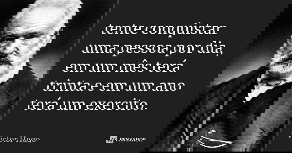 tente conquistar uma pessoa por dia, em um mês terá trinta e em um ano terá um exercito.... Frase de Victor Hugo.