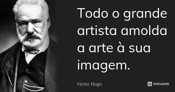 Todo o grande artista amolda a arte à sua imagem.... Frase de Victor Hugo.