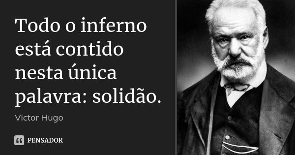 Todo o inferno está contido nesta única palavra: solidão.... Frase de Victor Hugo.