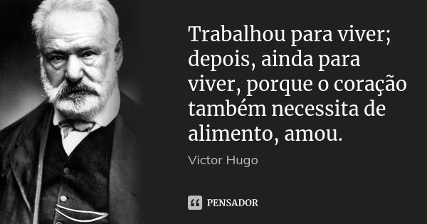 Trabalhou para viver; depois, ainda para viver, porque o coração também necessita de alimento, amou.... Frase de Victor Hugo.