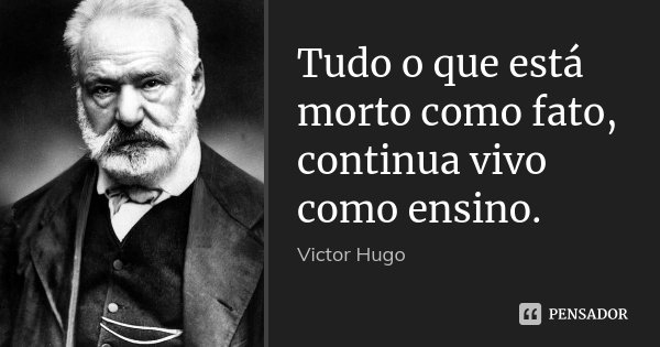 Tudo o que está morto como fato, continua vivo como ensino.... Frase de Victor Hugo.