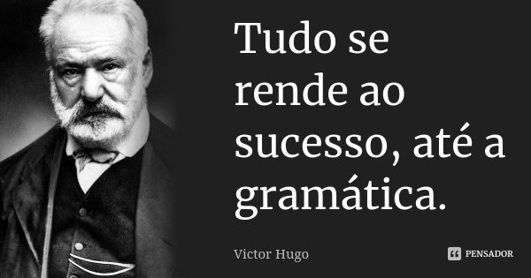 Tudo se rende ao sucesso, até a gramática.... Frase de Victor Hugo.
