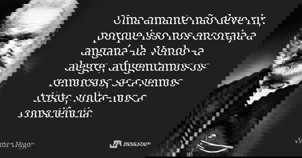 Uma amante não deve rir, porque isso nos encoraja a anganá-la. Vendo-a alegre, afugentamos os remorsos, se a vemos triste, volta-nos a consciência.... Frase de Victor Hugo.