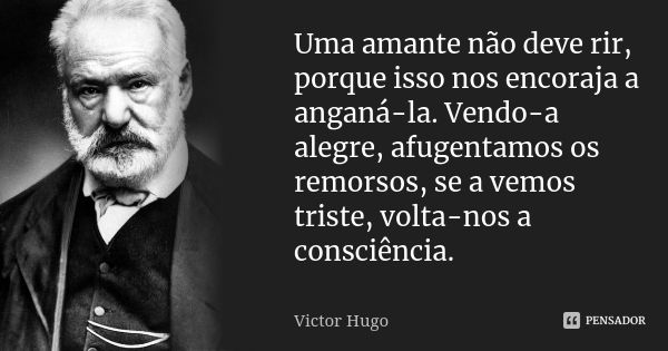 Uma amante não deve rir, porque isso nos encoraja a anganá-la. Vendo-a alegre, afugentamos os remorsos, se a vemos triste, volta-nos a consciência.... Frase de Victor Hugo.