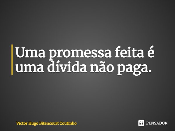 ⁠Uma promessa feita é uma dívida não paga.... Frase de Victor Hugo Bitencourt Coutinho.