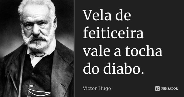 Vela de feiticeira vale a tocha do diabo.... Frase de Victor Hugo.