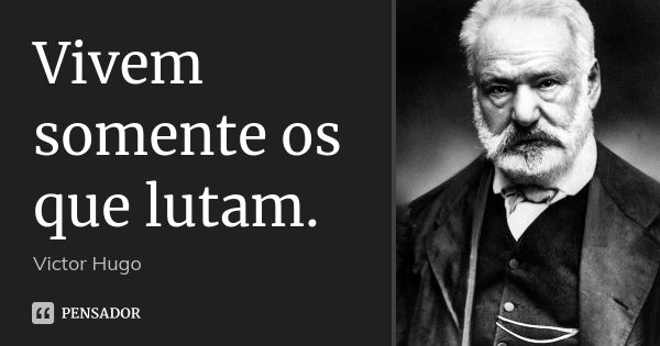 Vivem somente os que lutam.... Frase de Victor Hugo.