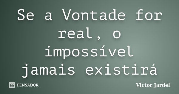 Se a Vontade for real, o impossível jamais existirá... Frase de Victor Jardel.